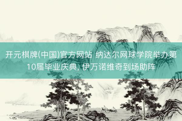 开元棋牌(中国)官方网站 纳达尔网球学院举办第10届毕业庆典, 伊万诺维奇到场助阵