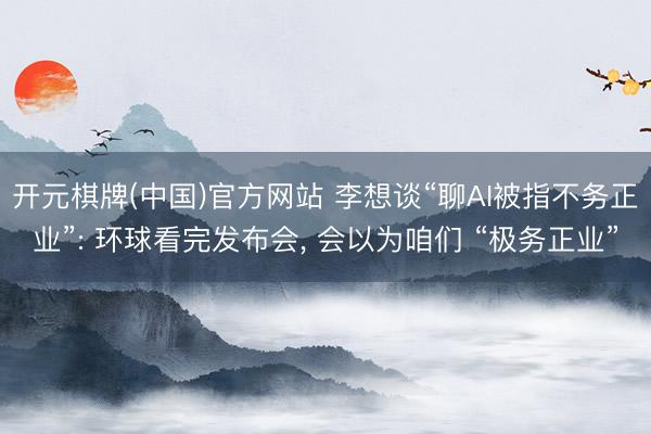 开元棋牌(中国)官方网站 李想谈“聊AI被指不务正业”: 环球看完发布会， 会以为咱们 “极务正业”