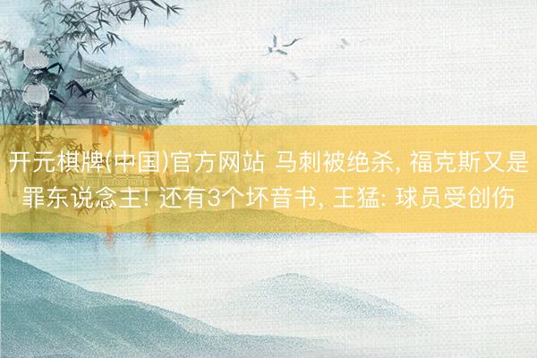 开元棋牌(中国)官方网站 马刺被绝杀， 福克斯又是罪东说念主! 还有3个坏音书， 王猛: 球员受创伤