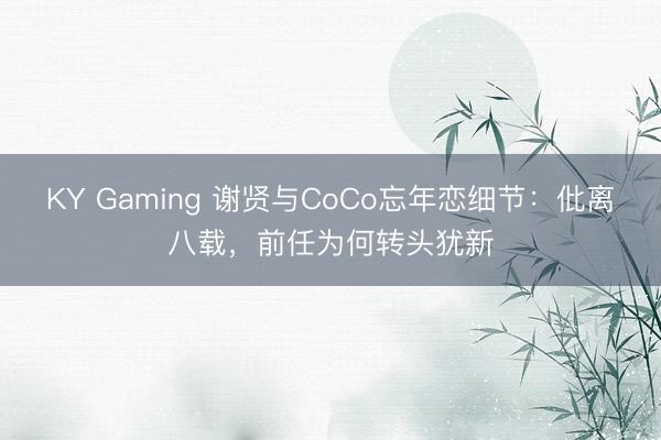 KY Gaming 谢贤与CoCo忘年恋细节:仳离八载,前任为何转头犹新