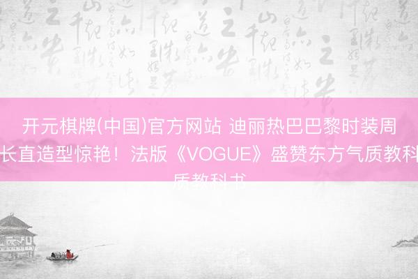 开元棋牌(中国)官方网站 迪丽热巴巴黎时装周黑长直造型惊艳！法版《VOGUE》盛赞东方气质教科书