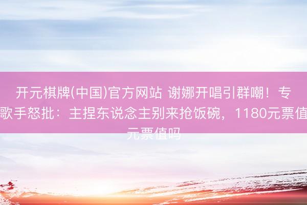 开元棋牌(中国)官方网站 谢娜开唱引群嘲！专科歌手怒批：主捏东说念主别来抢饭碗，1180元票值吗