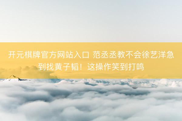 开元棋牌官方网站入口 范丞丞教不会徐艺洋急到找黄子韬！这操作笑到打鸣
