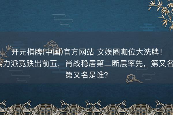 开元棋牌(中国)官方网站 文娱圈咖位大洗牌！欧豪实力派竟跌出前五，肖战稳居第二断层率先，第又名是谁？