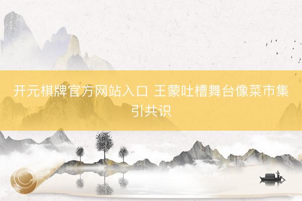 开元棋牌官方网站入口 王蒙吐槽舞台像菜市集引共识