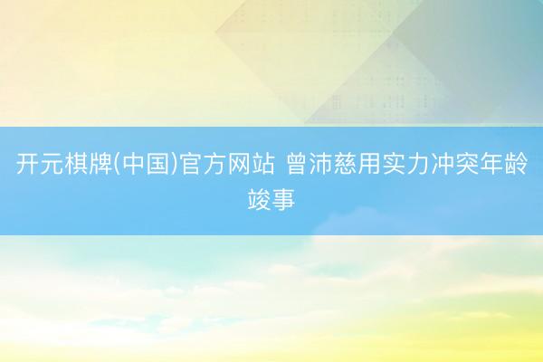 开元棋牌(中国)官方网站 曾沛慈用实力冲突年龄竣事