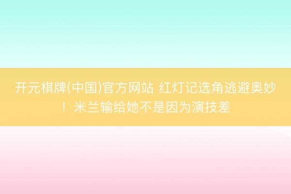 开元棋牌(中国)官方网站 红灯记选角逃避奥妙！米兰输给她不是因为演技差