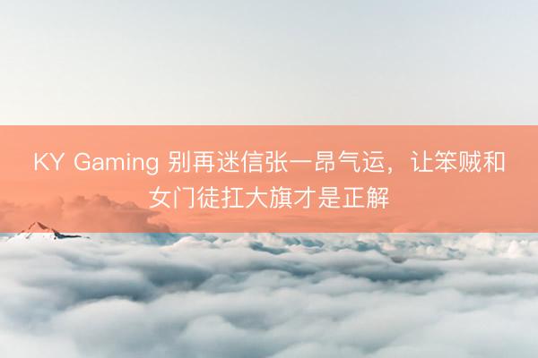 KY Gaming 别再迷信张一昂气运,让笨贼和女门徒扛大旗才是正解