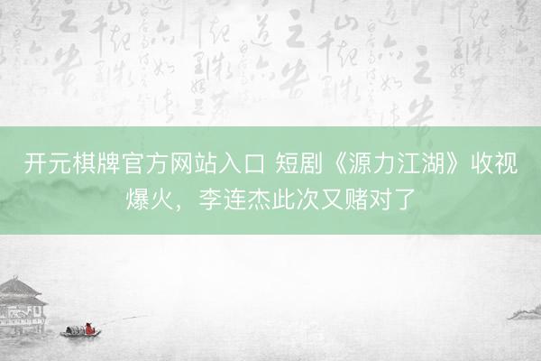 开元棋牌官方网站入口 短剧《源力江湖》收视爆火，李连杰此次又赌对了
