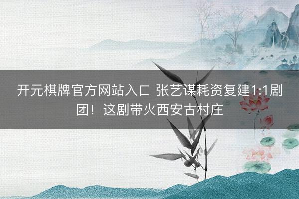 开元棋牌官方网站入口 张艺谋耗资复建1:1剧团！这剧带火西安古村庄