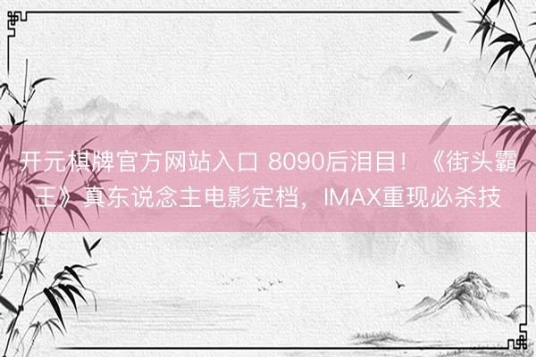 开元棋牌官方网站入口 8090后泪目！《街头霸王》真东说念主电影定档，<a href=