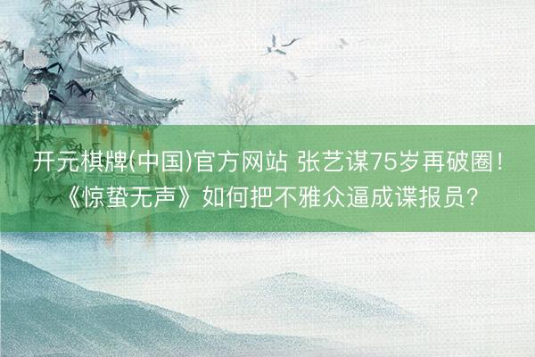 开元棋牌(中国)官方网站 张艺谋75岁再破圈！《惊蛰无声》如何把不雅众逼成谍报员？