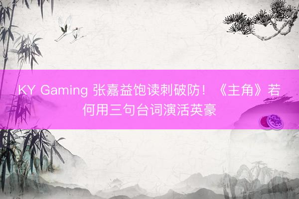 KY Gaming 张嘉益饱读刺破防！《主角》若何用三句台词演活英豪