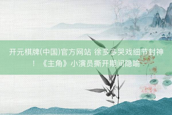 开元棋牌(中国)官方网站 徐多多哭戏细节封神！《主角》小演员撕开期间隐喻