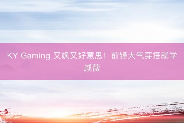 KY Gaming 又飒又好意思！前锋大气穿搭就学戚薇