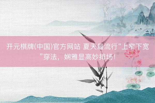 开元棋牌(中国)官方网站 夏天最流行“上窄下宽”穿法,娴雅显高妙排场!