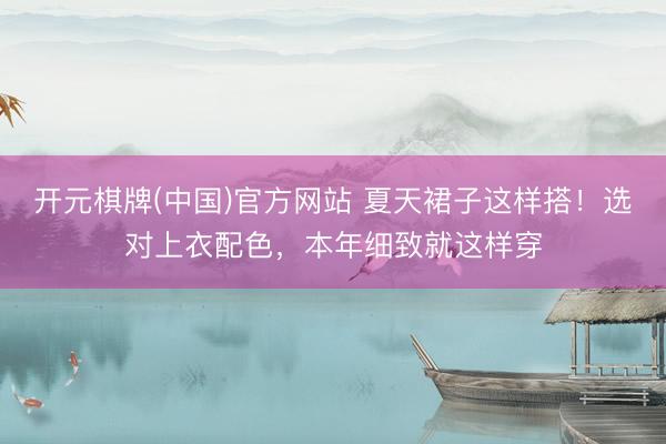 开元棋牌(中国)官方网站 夏天裙子这样搭！选对上衣配色，本年细致就这样穿