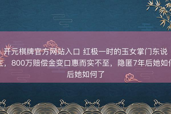 开元棋牌官方网站入口 红极一时的玉女掌门东说念主,800万赔偿金变口惠而实不至,隐匿7年后她如何了