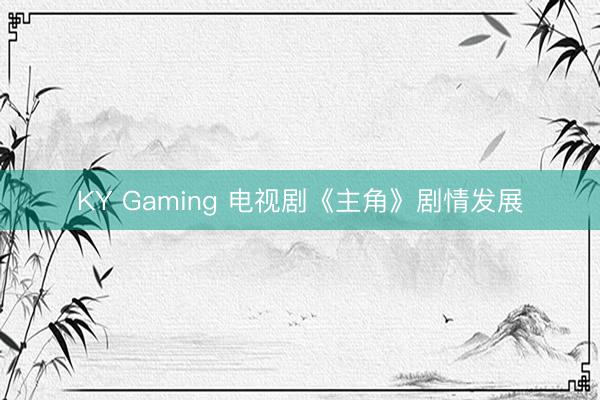 KY Gaming 电视剧《主角》剧情发展