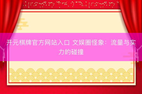 开元棋牌官方网站入口 文娱圈怪象：流量与实力的碰撞