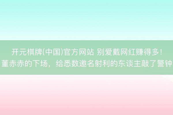 开元棋牌(中国)官方网站 别爱戴网红赚得多！董赤赤的下场，给悉数邀名射利的东谈主敲了警钟
