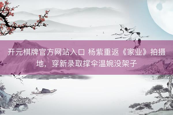 开元棋牌官方网站入口 杨紫重返《家业》拍摄地，穿新录取撑伞温婉没架子