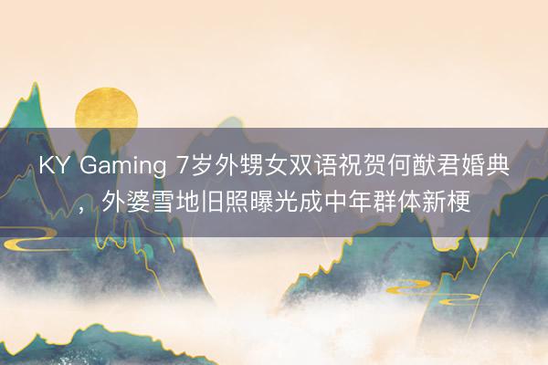 KY Gaming 7岁外甥女双语祝贺何猷君婚典,外婆雪地旧照曝光成中年群体新梗
