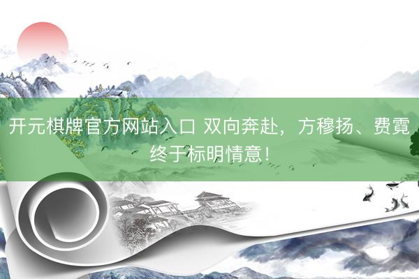 开元棋牌官方网站入口 双向奔赴，方穆扬、费霓终于标明情意！