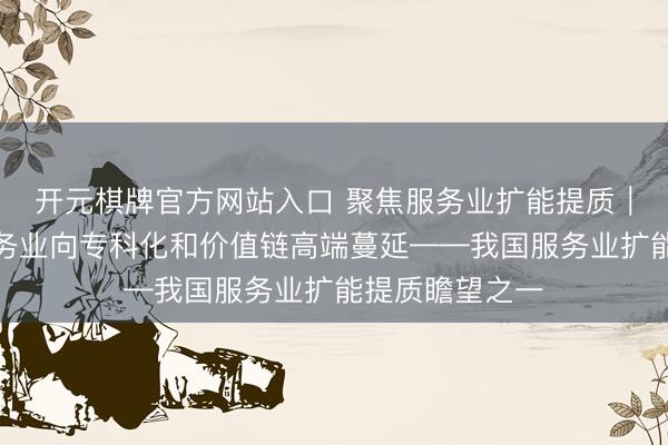 开元棋牌官方网站入口 聚焦服务业扩能提质｜股东出产性服务业向专科化和价值链高端蔓延——我国服务业扩能提质瞻望之一