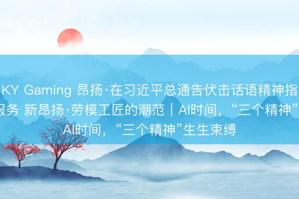 KY Gaming 昂扬·在习近平总通告伏击话语精神指引下 新服务 新昂扬·劳模工匠的潮范｜AI时间，“三个精神”生生束缚