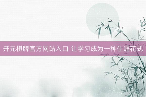 开元棋牌官方网站入口 让学习成为一种生涯花式