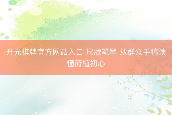 开元棋牌官方网站入口 尺牍笔墨 从群众手稿读懂莳植初心