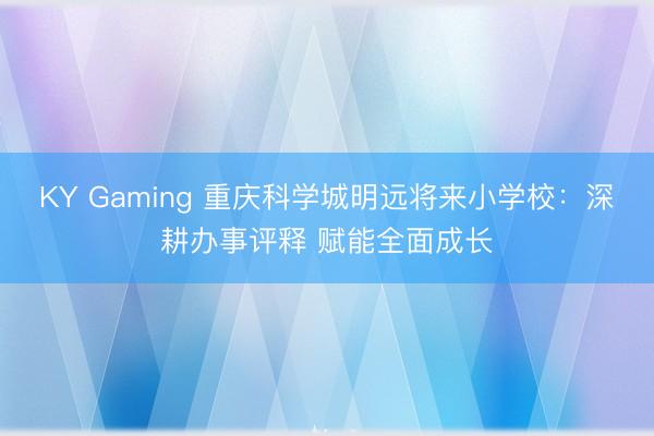 KY Gaming 重庆科学城明远将来小学校:深耕办事评释 赋能全面成长