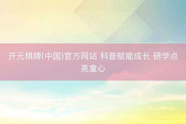 开元棋牌(中国)官方网站 科普赋能成长 研学点亮童心