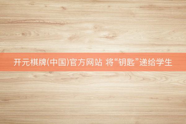 开元棋牌(中国)官方网站 将“钥匙”递给学生
