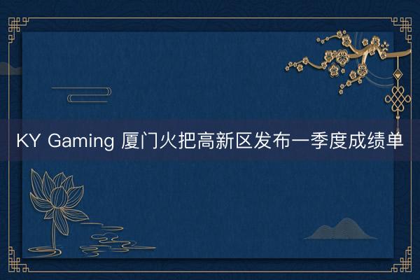 KY Gaming 厦门火把高新区发布一季度成绩单