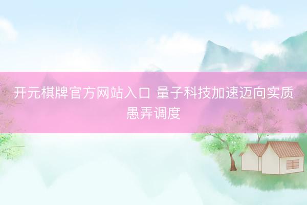 开元棋牌官方网站入口 量子科技加速迈向实质愚弄调度