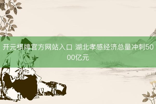 开元棋牌官方网站入口 湖北孝感经济总量冲刺5000亿元