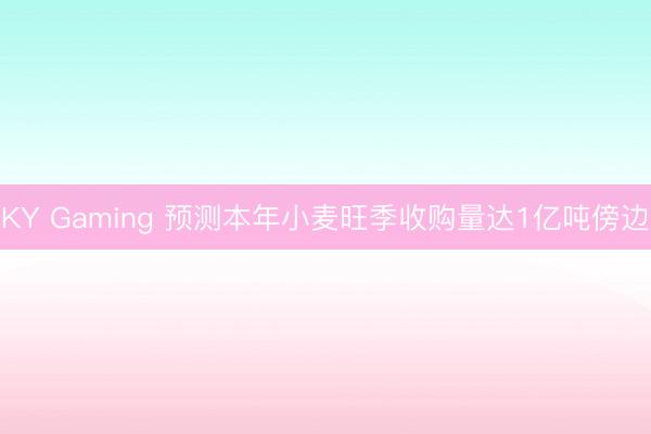 KY Gaming 预测本年小麦旺季收购量达1亿吨傍边