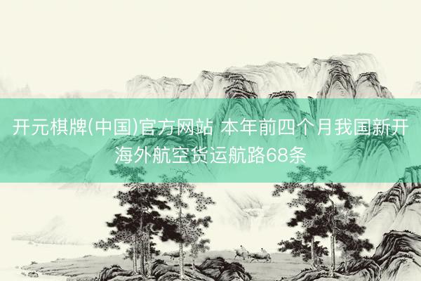 开元棋牌(中国)官方网站 本年前四个月我国新开海外航空货运航路68条