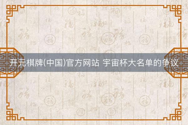开元棋牌(中国)官方网站 宇宙杯大名单的争议