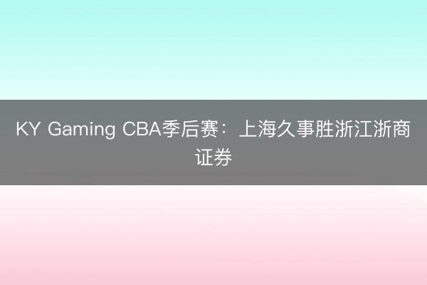 KY Gaming CBA季后赛：上海久事胜浙江浙商证券