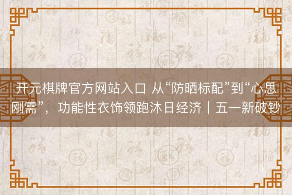 开元棋牌官方网站入口 从“防晒标配”到“心思刚需”，功能性衣饰领跑沐日经济｜五一新破钞