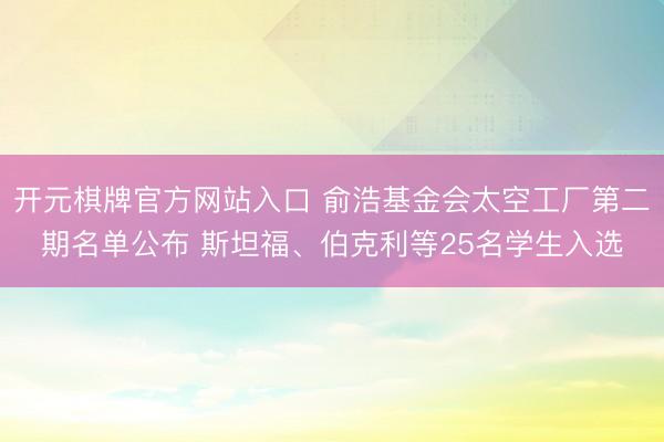开元棋牌官方网站入口 俞浩基金会太空工厂第二期名单公布 斯坦福、伯克利等25名学生入选