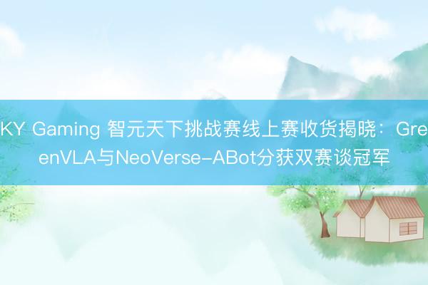 KY Gaming 智元天下挑战赛线上赛收货揭晓:GreenVLA与NeoVerse-ABot分获双赛谈冠军