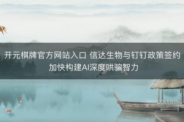 开元棋牌官方网站入口 信达生物与钉钉政策签约 加快构建AI深度哄骗智力