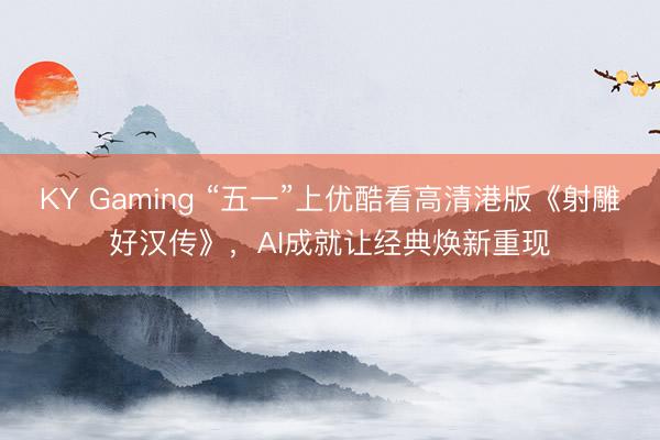 KY Gaming “五一”上优酷看高清港版《射雕好汉传》，AI成就让经典焕新重现