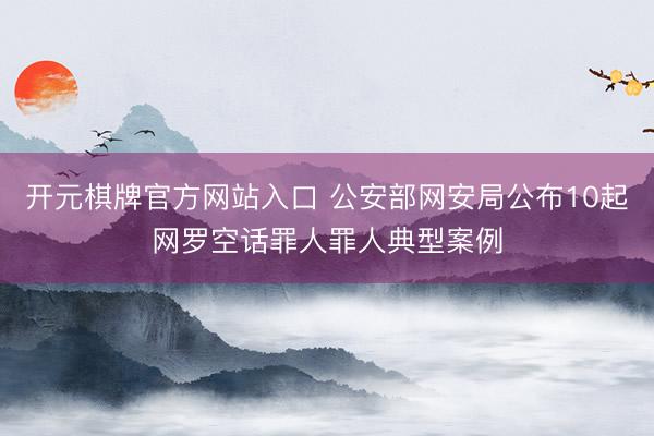 开元棋牌官方网站入口 公安部网安局公布10起网罗空话罪人罪人典型案例