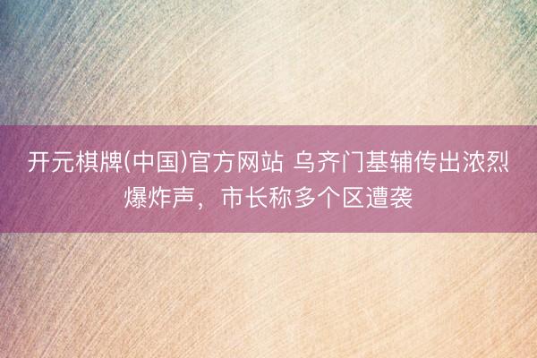 开元棋牌(中国)官方网站 乌齐门基辅传出浓烈爆炸声，市长称多个区遭袭