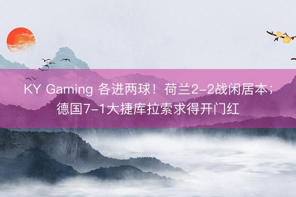 KY Gaming 各进两球！荷兰2-2战闲居本；德国7-1大捷库拉索求得开门红